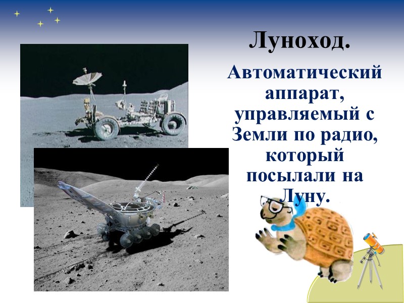 Луноход. Автоматический аппарат, управляемый с Земли по радио, который посылали на Луну.